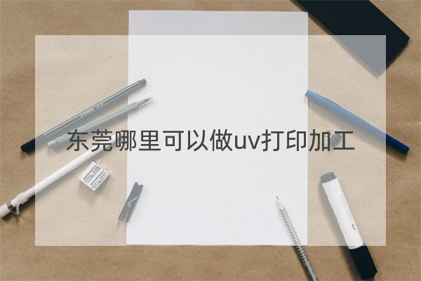東莞哪里可以做uv打印加工？